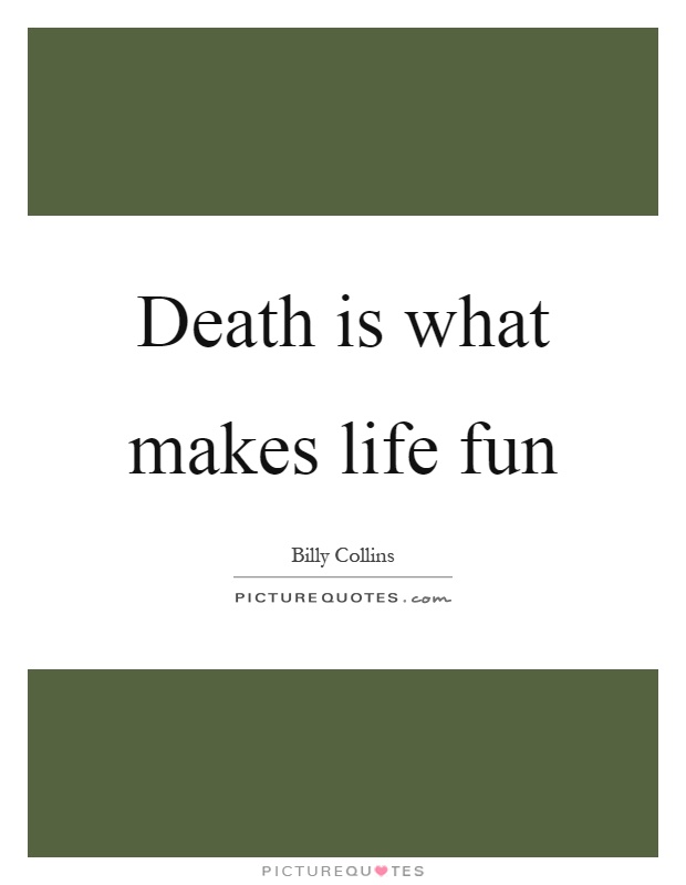 Death is what makes life fun Picture Quote #1