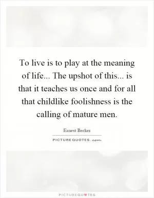 To live is to play at the meaning of life... The upshot of this... is that it teaches us once and for all that childlike foolishness is the calling of mature men Picture Quote #1