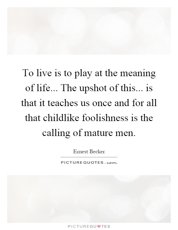 To live is to play at the meaning of life... The upshot of this... is that it teaches us once and for all that childlike foolishness is the calling of mature men Picture Quote #1