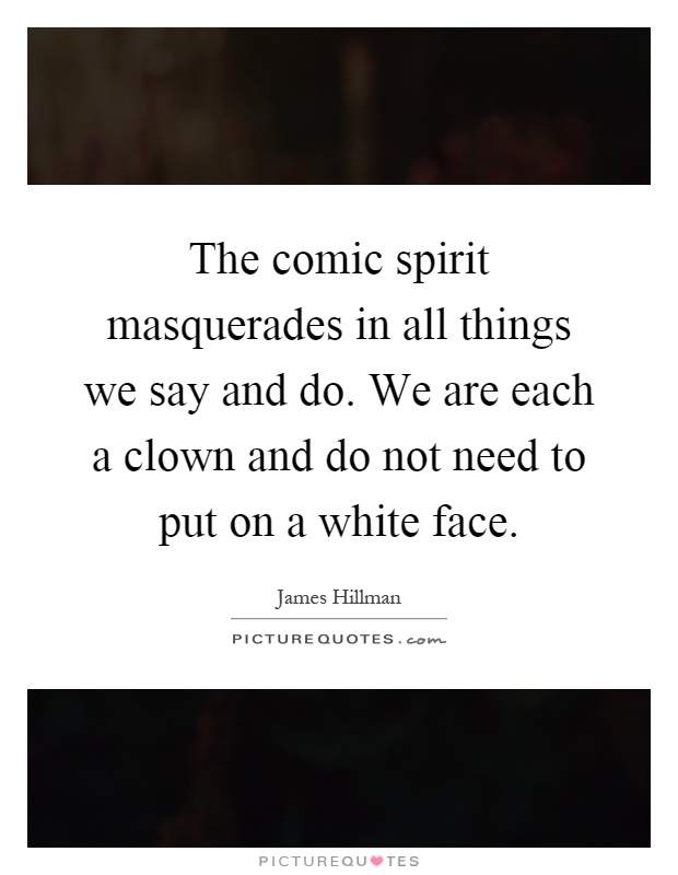 The comic spirit masquerades in all things we say and do. We are each a clown and do not need to put on a white face Picture Quote #1