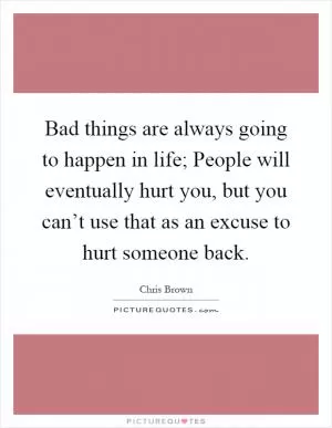 Bad things are always going to happen in life; People will eventually hurt you, but you can’t use that as an excuse to hurt someone back Picture Quote #1