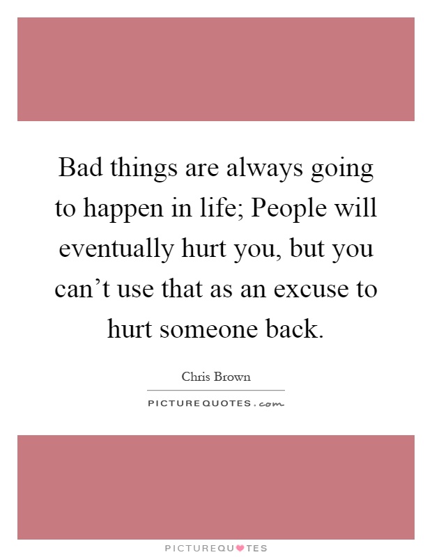 Bad things are always going to happen in life; People will eventually hurt you, but you can't use that as an excuse to hurt someone back Picture Quote #1