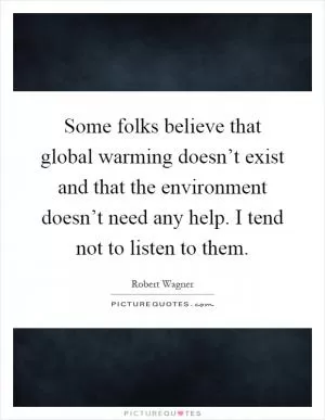 Some folks believe that global warming doesn’t exist and that the environment doesn’t need any help. I tend not to listen to them Picture Quote #1