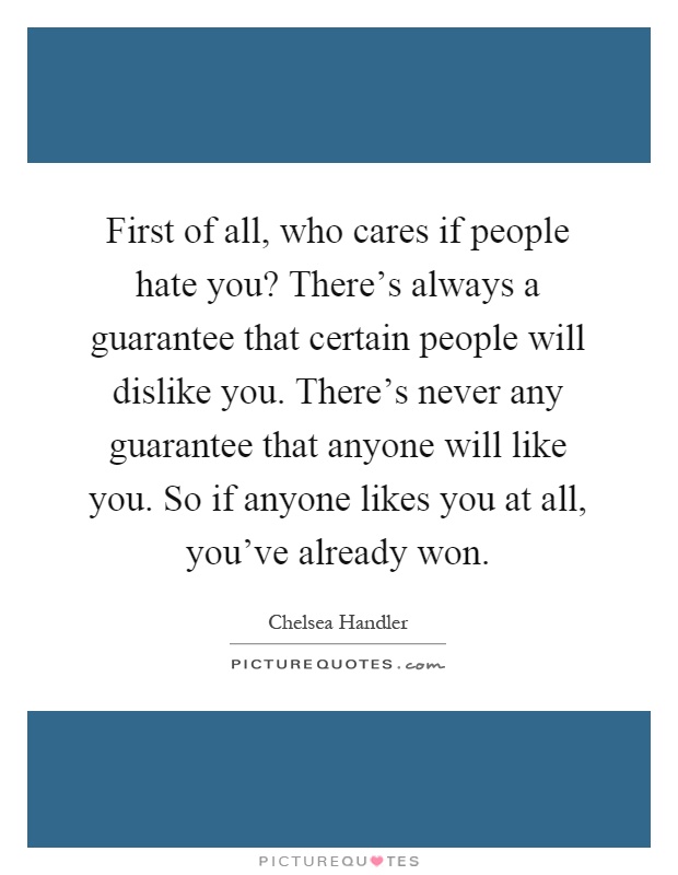 First of all, who cares if people hate you? There's always a guarantee that certain people will dislike you. There's never any guarantee that anyone will like you. So if anyone likes you at all, you've already won Picture Quote #1