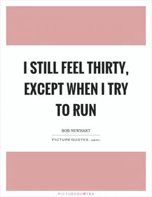 I still feel thirty, except when I try to run Picture Quote #1