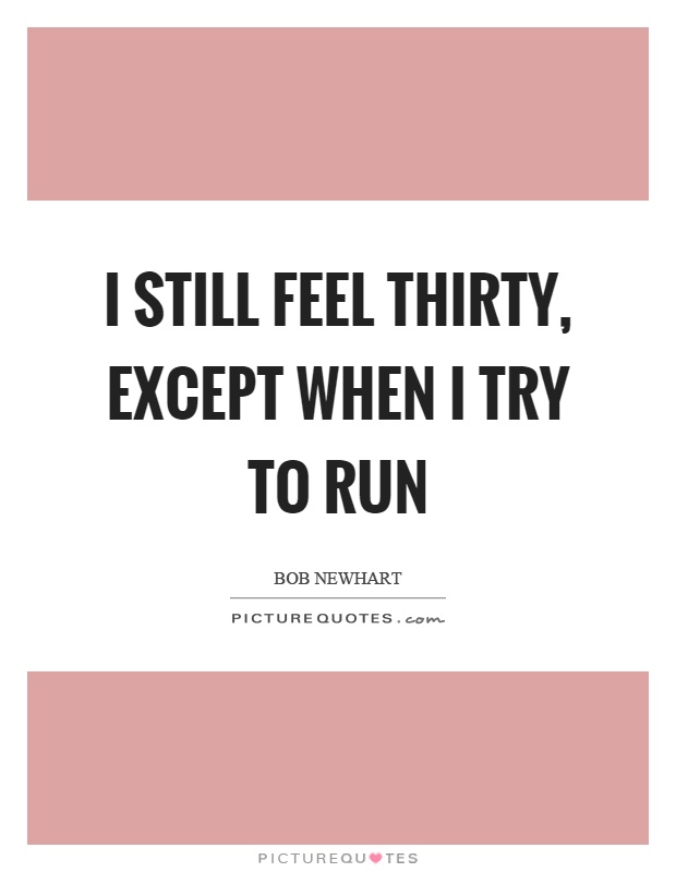 I still feel thirty, except when I try to run Picture Quote #1