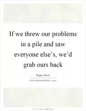 If we threw our problems in a pile and saw everyone else’s, we’d grab ours back Picture Quote #1