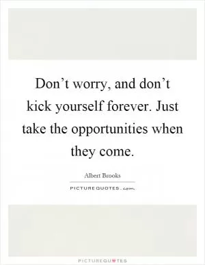 Don’t worry, and don’t kick yourself forever. Just take the opportunities when they come Picture Quote #1