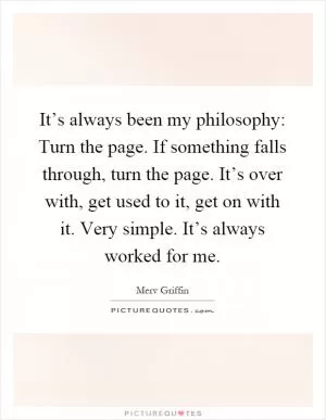 It’s always been my philosophy: Turn the page. If something falls through, turn the page. It’s over with, get used to it, get on with it. Very simple. It’s always worked for me Picture Quote #1