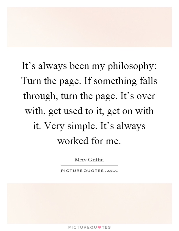 It's always been my philosophy: Turn the page. If something falls through, turn the page. It's over with, get used to it, get on with it. Very simple. It's always worked for me Picture Quote #1