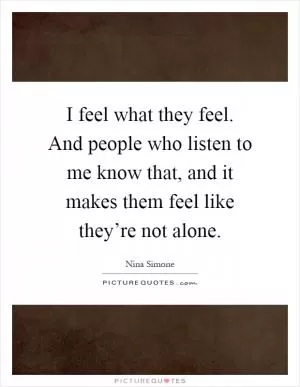 I feel what they feel. And people who listen to me know that, and it makes them feel like they’re not alone Picture Quote #1