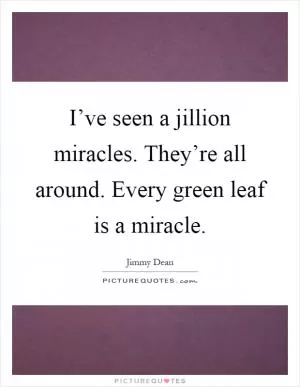 I’ve seen a jillion miracles. They’re all around. Every green leaf is a miracle Picture Quote #1