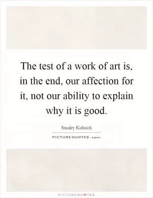 The test of a work of art is, in the end, our affection for it, not our ability to explain why it is good Picture Quote #1