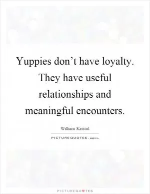 Yuppies don’t have loyalty. They have useful relationships and meaningful encounters Picture Quote #1