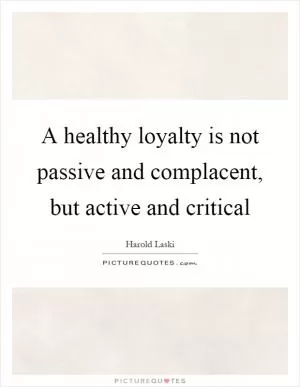 A healthy loyalty is not passive and complacent, but active and critical Picture Quote #1