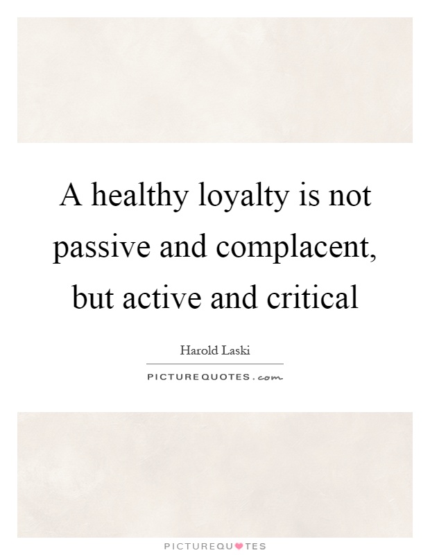A healthy loyalty is not passive and complacent, but active and critical Picture Quote #1