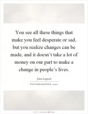 You see all these things that make you feel desperate or sad, but you realize changes can be made, and it doesn’t take a lot of money on our part to make a change in people’s lives Picture Quote #1