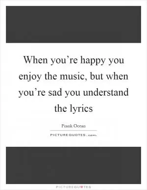 When you’re happy you enjoy the music, but when you’re sad you understand the lyrics Picture Quote #1