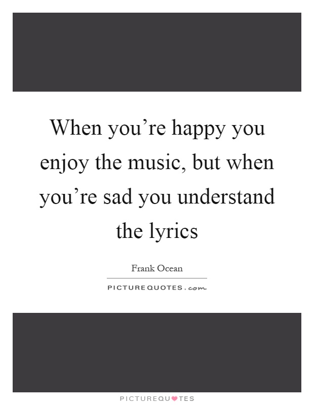 When you're happy you enjoy the music, but when you're sad you understand the lyrics Picture Quote #1