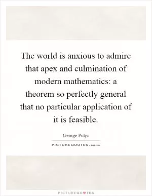 The world is anxious to admire that apex and culmination of modern mathematics: a theorem so perfectly general that no particular application of it is feasible Picture Quote #1