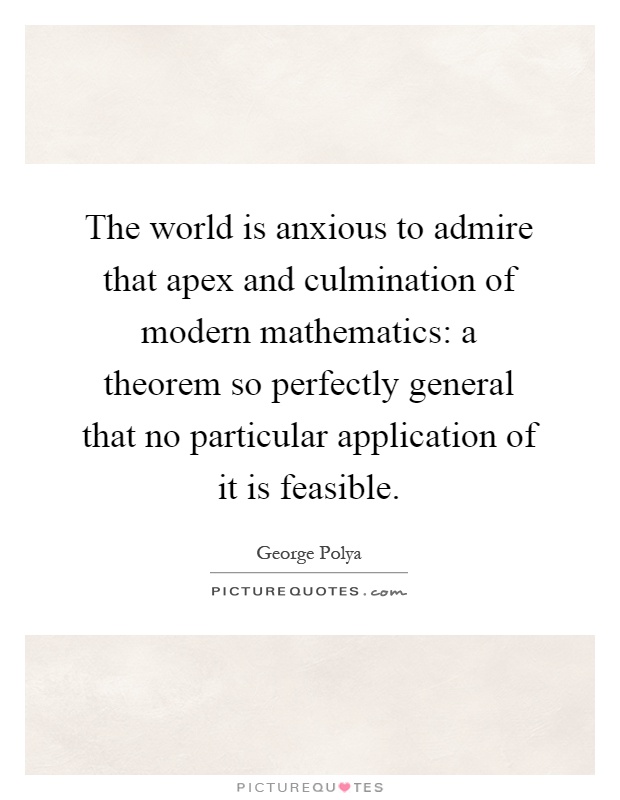 The world is anxious to admire that apex and culmination of modern mathematics: a theorem so perfectly general that no particular application of it is feasible Picture Quote #1