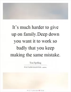 It’s much harder to give up on family.Deep down you want it to work so badly that you keep making the same mistake Picture Quote #1