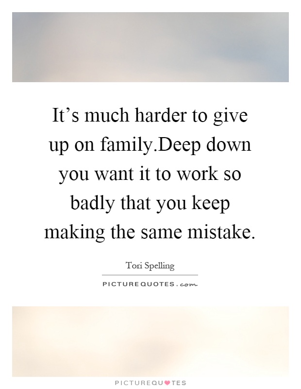 It's much harder to give up on family.Deep down you want it to work so badly that you keep making the same mistake Picture Quote #1