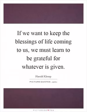 If we want to keep the blessings of life coming to us, we must learn to be grateful for whatever is given Picture Quote #1
