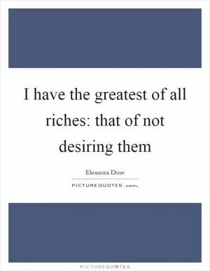 I have the greatest of all riches: that of not desiring them Picture Quote #1