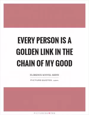 Every person is a golden link in the chain of my good Picture Quote #1