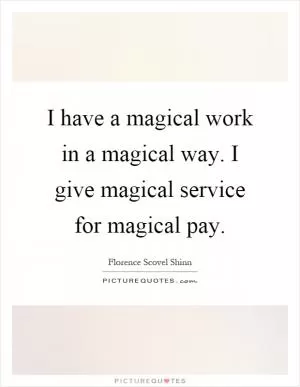 I have a magical work in a magical way. I give magical service for magical pay Picture Quote #1