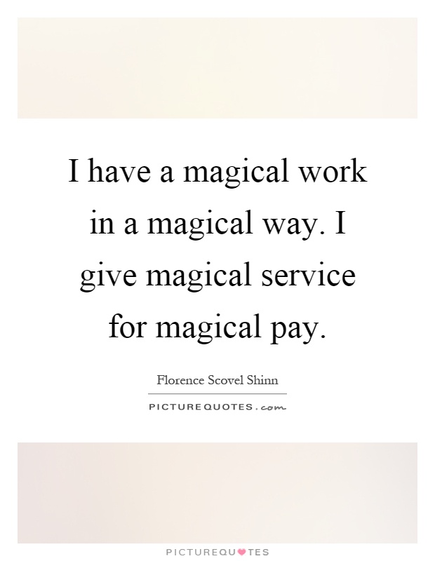 I have a magical work in a magical way. I give magical service for magical pay Picture Quote #1