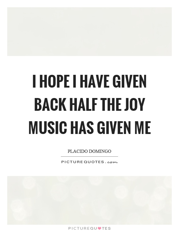 I hope I have given back half the joy music has given me Picture Quote #1