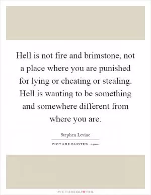 Hell is not fire and brimstone, not a place where you are punished for lying or cheating or stealing. Hell is wanting to be something and somewhere different from where you are Picture Quote #1