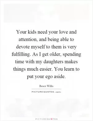 Your kids need your love and attention, and being able to devote myself to them is very fulfilling. As I get older, spending time with my daughters makes things much easier. You learn to put your ego aside Picture Quote #1
