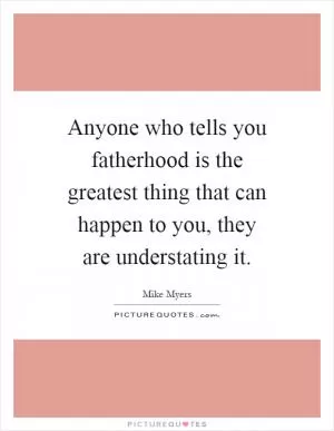 Anyone who tells you fatherhood is the greatest thing that can happen to you, they are understating it Picture Quote #1