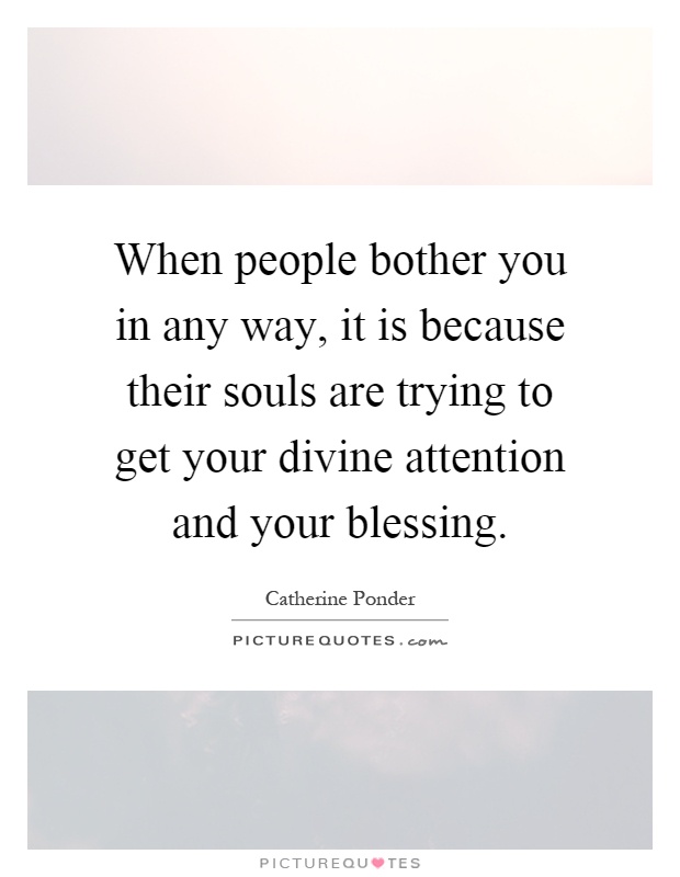 When people bother you in any way, it is because their souls are trying to get your divine attention and your blessing Picture Quote #1