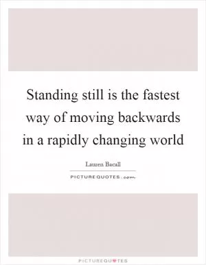 Standing still is the fastest way of moving backwards in a rapidly changing world Picture Quote #1