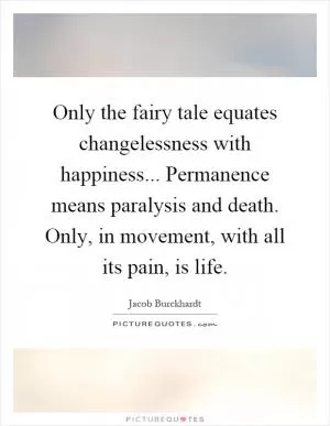 Only the fairy tale equates changelessness with happiness... Permanence means paralysis and death. Only, in movement, with all its pain, is life Picture Quote #1