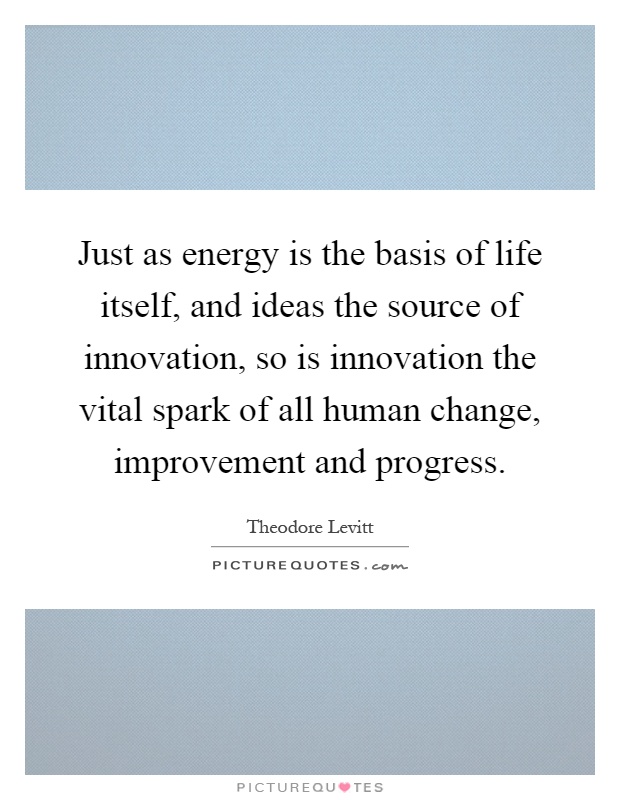 Just as energy is the basis of life itself, and ideas the source of innovation, so is innovation the vital spark of all human change, improvement and progress Picture Quote #1