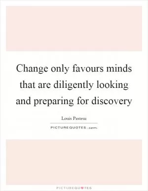 Change only favours minds that are diligently looking and preparing for discovery Picture Quote #1