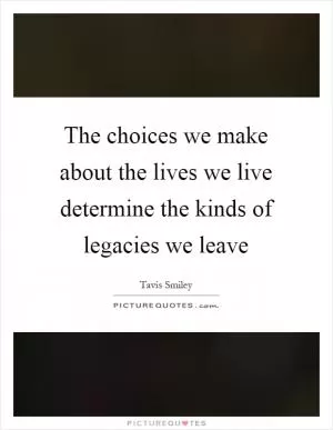 The choices we make about the lives we live determine the kinds of legacies we leave Picture Quote #1