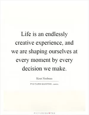 Life is an endlessly creative experience, and we are shaping ourselves at every moment by every decision we make Picture Quote #1