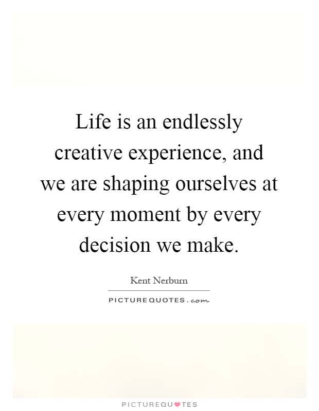 Life is an endlessly creative experience, and we are shaping ourselves at every moment by every decision we make Picture Quote #1