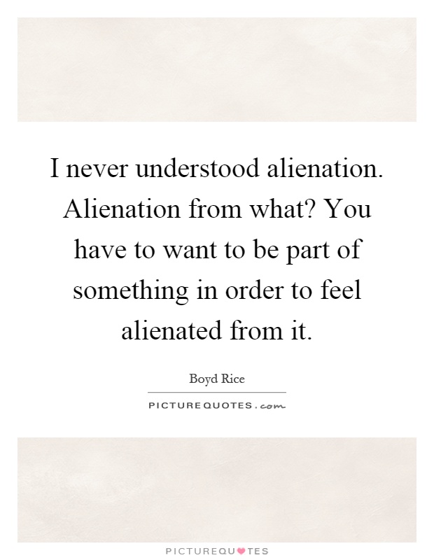 I never understood alienation. Alienation from what? You have to want to be part of something in order to feel alienated from it Picture Quote #1
