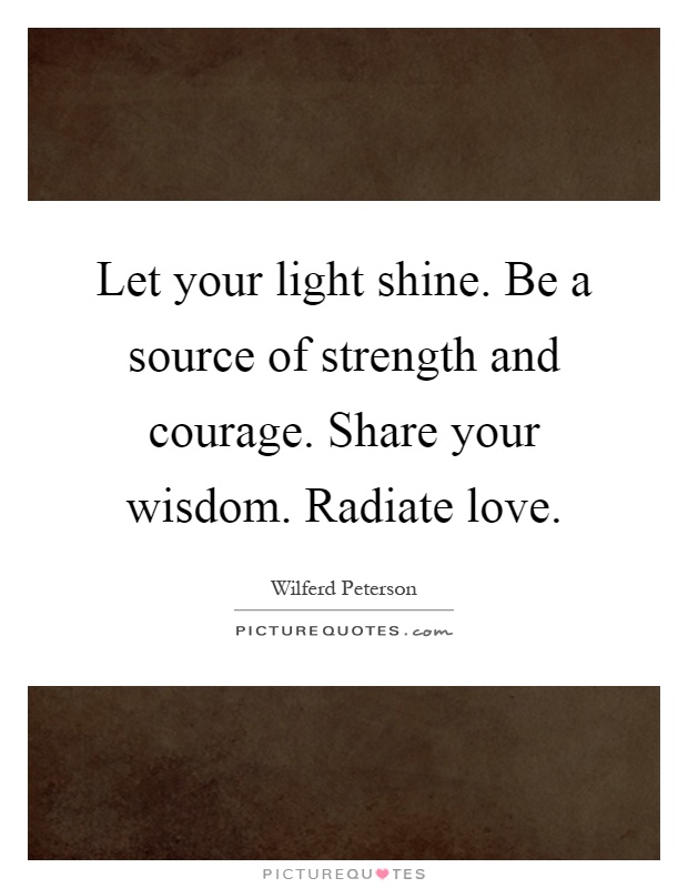 Let your light shine. Be a source of strength and courage. Share your wisdom. Radiate love Picture Quote #1