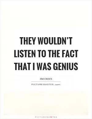 They wouldn’t listen to the fact that I was genius Picture Quote #1
