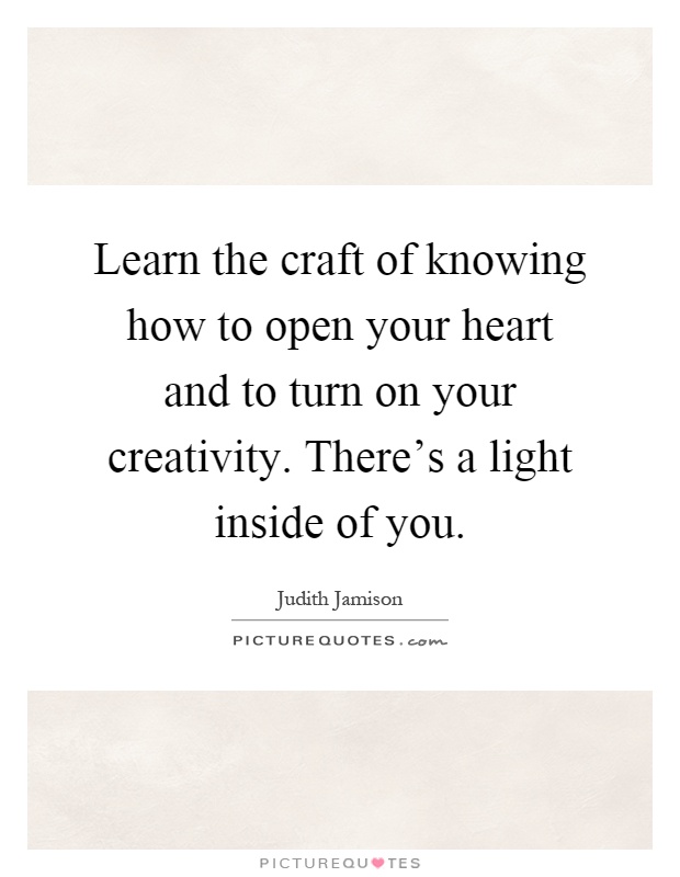 Learn the craft of knowing how to open your heart and to turn on your creativity. There's a light inside of you Picture Quote #1