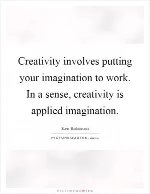Creativity involves putting your imagination to work. In a sense, creativity is applied imagination Picture Quote #1