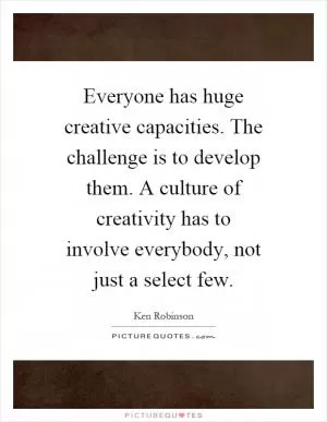 Everyone has huge creative capacities. The challenge is to develop them. A culture of creativity has to involve everybody, not just a select few Picture Quote #1